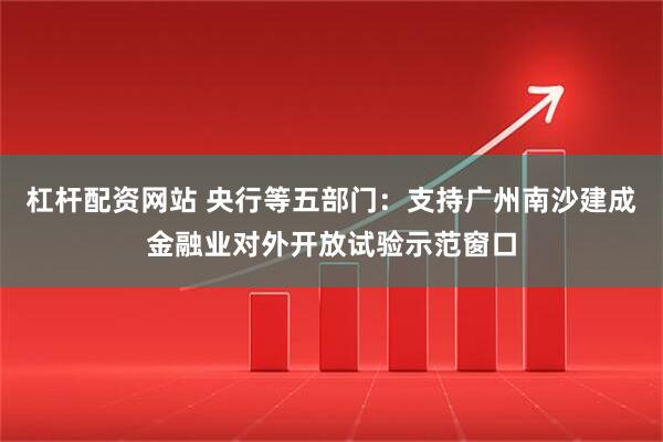 杠杆配资网站 央行等五部门：支持广州南沙建成金融业对外开放试验示范窗口