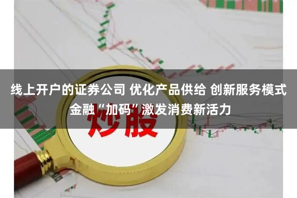 线上开户的证券公司 优化产品供给 创新服务模式 金融“加码”激发消费新活力