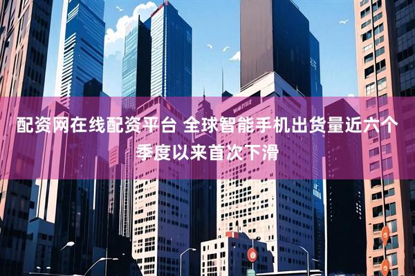 配资网在线配资平台 全球智能手机出货量近六个季度以来首次下滑