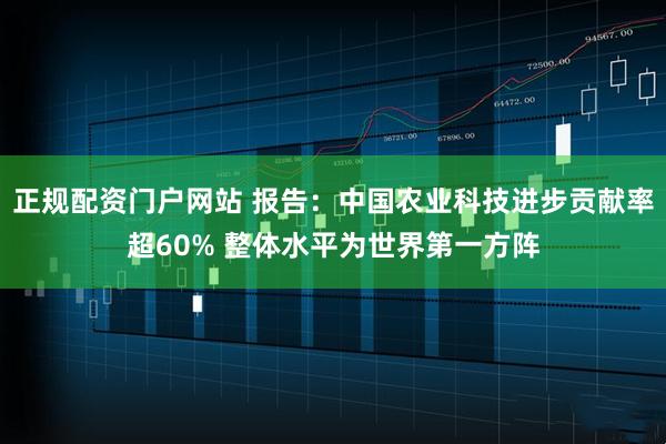 正规配资门户网站 报告：中国农业科技进步贡献率超60% 整体水平为世界第一方阵