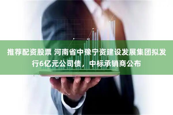 推荐配资股票 河南省中豫宁资建设发展集团拟发行6亿元公司债，中标承销商公布