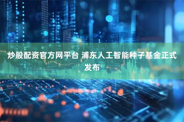 炒股配资官方网平台 浦东人工智能种子基金正式发布