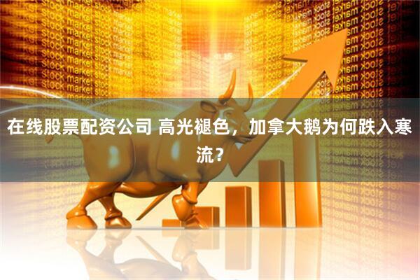 在线股票配资公司 高光褪色，加拿大鹅为何跌入寒流？