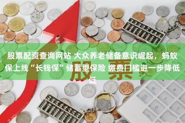 股票配资查询网站 大众养老储备意识崛起，蚂蚁保上线“长钱保”储蓄型保险 缴费门槛进一步降低
