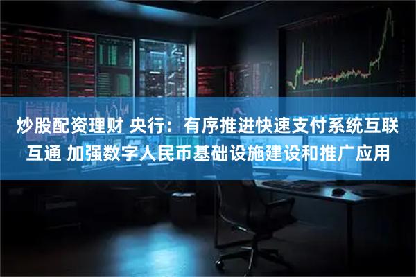 炒股配资理财 央行：有序推进快速支付系统互联互通 加强数字人民币基础设施建设和推广应用