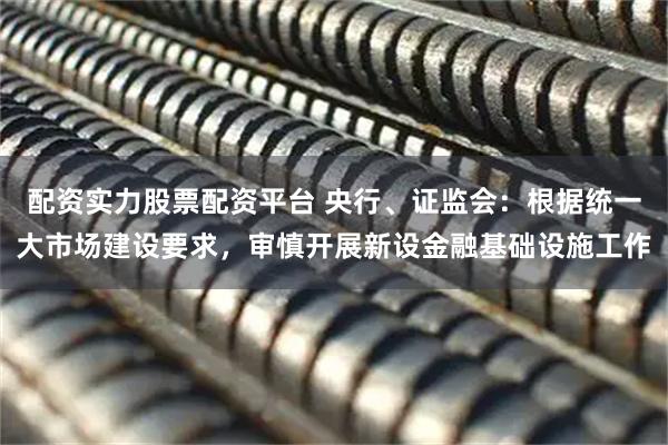 配资实力股票配资平台 央行、证监会：根据统一大市场建设要求，审慎开展新设金融基础设施工作