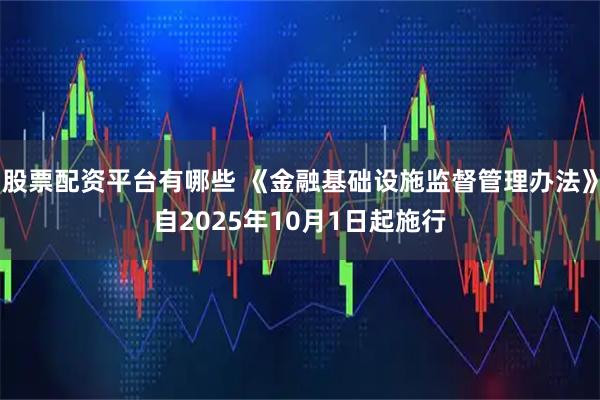 股票配资平台有哪些 《金融基础设施监督管理办法》自2025年10月1日起施行