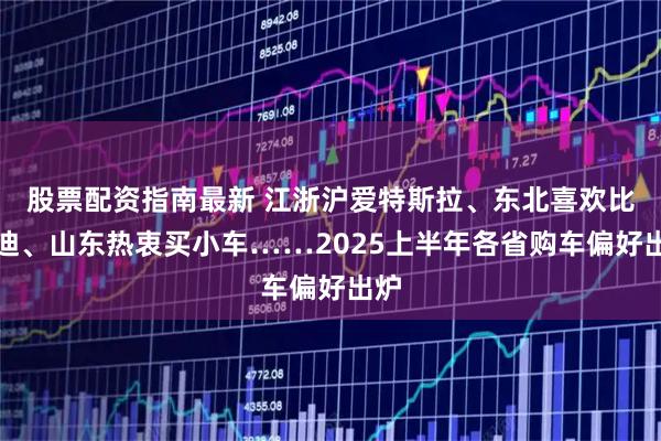 股票配资指南最新 江浙沪爱特斯拉、东北喜欢比亚迪、山东热衷买小车……2025上半年各省购车偏好出炉