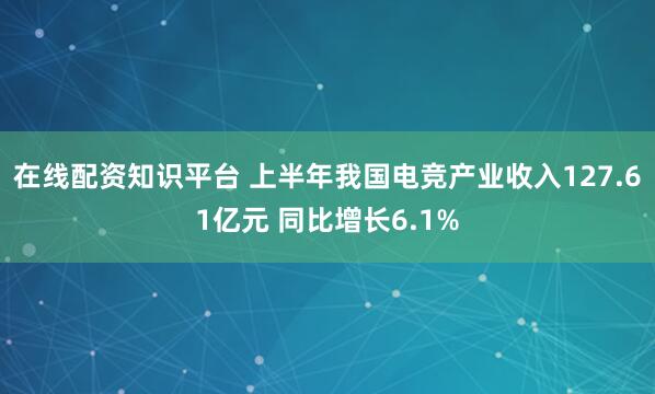 在线配资知识平台 上半年我国电竞产业收入127.61亿元 同比增长6.1%