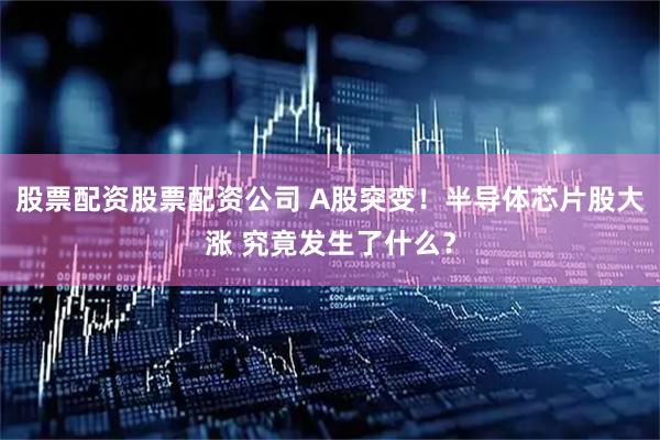 股票配资股票配资公司 A股突变！半导体芯片股大涨 究竟发生了什么？