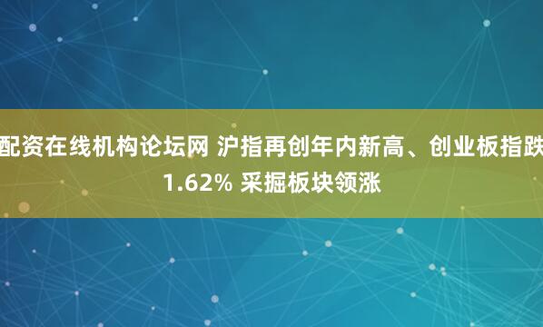 配资在线机构论坛网 沪指再创年内新高、创业板指跌1.62% 采掘板块领涨