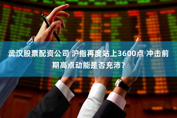 武汉股票配资公司 沪指再度站上3600点 冲击前期高点动能是否充沛？