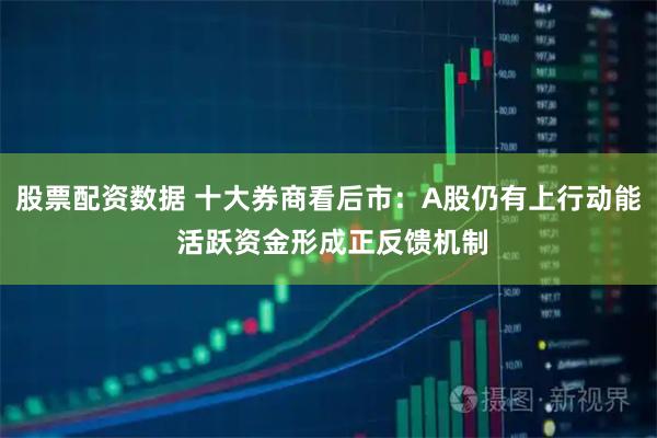 股票配资数据 十大券商看后市：A股仍有上行动能 活跃资金形成正反馈机制