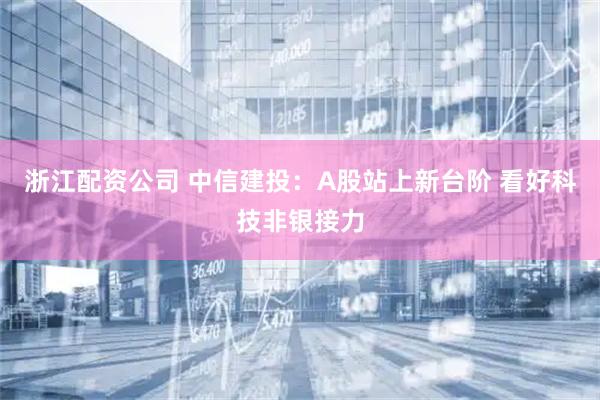 浙江配资公司 中信建投：A股站上新台阶 看好科技非银接力
