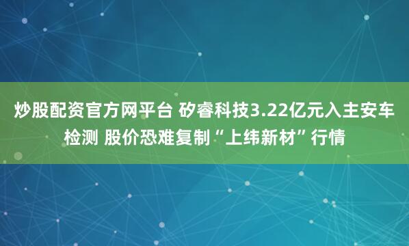 炒股配资官方网平台 矽睿科技3.22亿元入主安车检测 股价恐难复制“上纬新材”行情