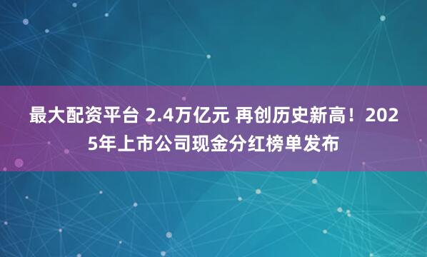 最大配资平台 2.4万亿元 再创历史新高！2025年上市公司现金分红榜单发布