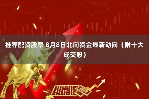 推荐配资股票 8月8日北向资金最新动向（附十大成交股）
