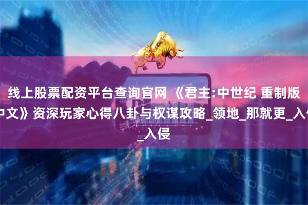 线上股票配资平台查询官网 《君主:中世纪 重制版 中文》资深玩家心得八卦与权谋攻略_领地_那就更_入侵