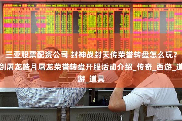 三亚股票配资公司 封神战封天传荣誉转盘怎么玩？一剑屠龙皓月屠龙荣誉转盘开服活动介绍_传奇_西游_道具