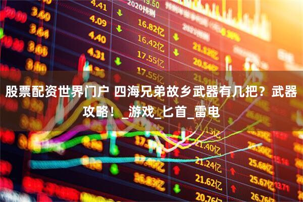 股票配资世界门户 四海兄弟故乡武器有几把？武器攻略！_游戏_匕首_雷电