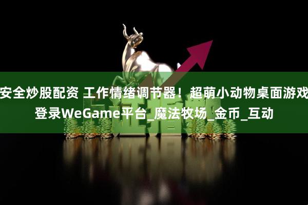 安全炒股配资 工作情绪调节器！超萌小动物桌面游戏登录WeGame平台_魔法牧场_金币_互动
