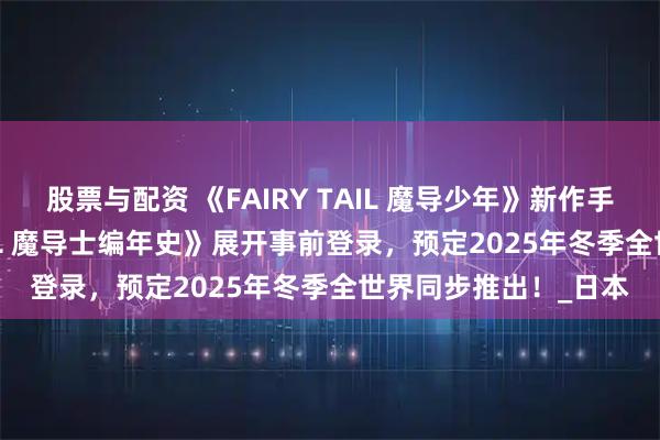 股票与配资 《FAIRY TAIL 魔导少年》新作手机游戏《FAIRY TAIL 魔导士编年史》展开事前登录，预定2025年冬季全世界同步推出！_日本