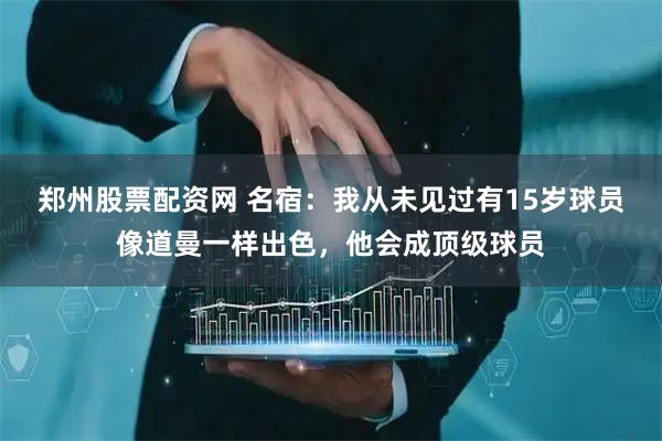 郑州股票配资网 名宿：我从未见过有15岁球员像道曼一样出色，他会成顶级球员