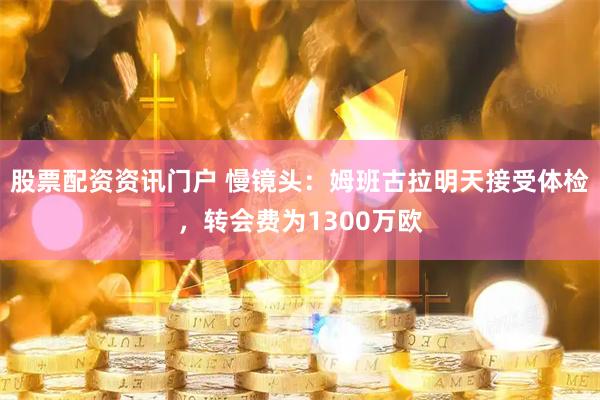 股票配资资讯门户 慢镜头：姆班古拉明天接受体检，转会费为1300万欧