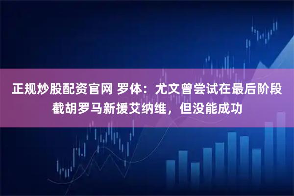 正规炒股配资官网 罗体：尤文曾尝试在最后阶段截胡罗马新援艾纳维，但没能成功