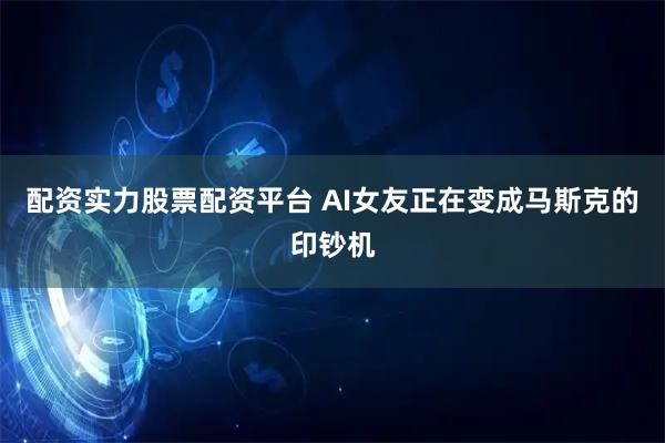 配资实力股票配资平台 AI女友正在变成马斯克的印钞机