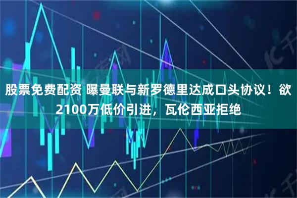 股票免费配资 曝曼联与新罗德里达成口头协议！欲2100万低价引进，瓦伦西亚拒绝
