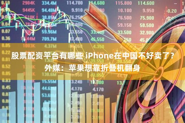 股票配资平台有哪些 iPhone在中国不好卖了？外媒：苹果想靠折叠机翻身