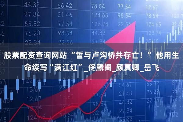 股票配资查询网站 “誓与卢沟桥共存亡！” 他用生命续写“满江红”_佟麟阁_颜真卿_岳飞
