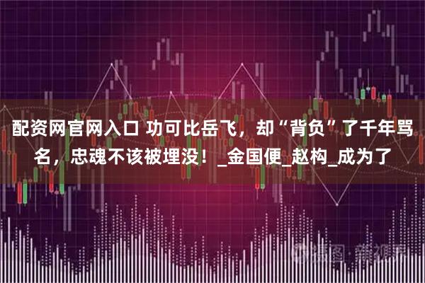配资网官网入口 功可比岳飞，却“背负”了千年骂名，忠魂不该被埋没！_金国便_赵构_成为了