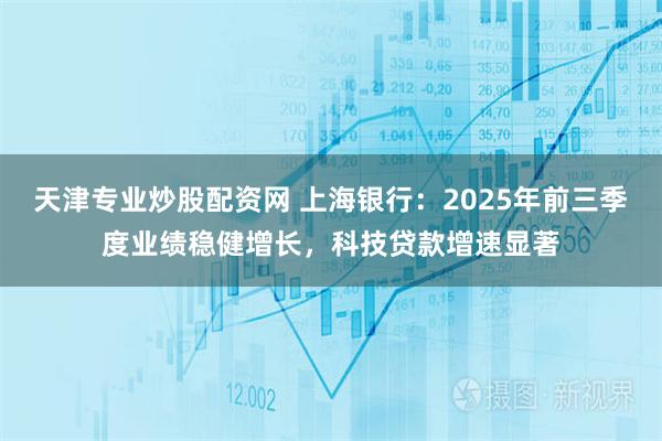 天津专业炒股配资网 上海银行：2025年前三季度业绩稳健增长，科技贷款增速显著