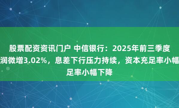 股票配资资讯门户 中信银行:2025年前三季度净利润微增3.02%,息差下行压力持续,资本充足率小幅下降