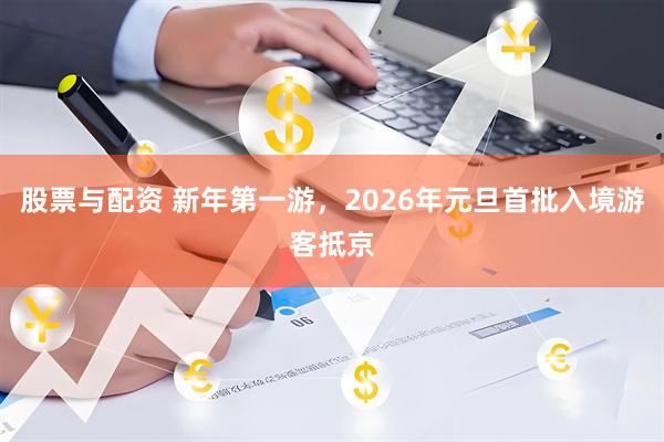 股票与配资 新年第一游,2026年元旦首批入境游客抵京