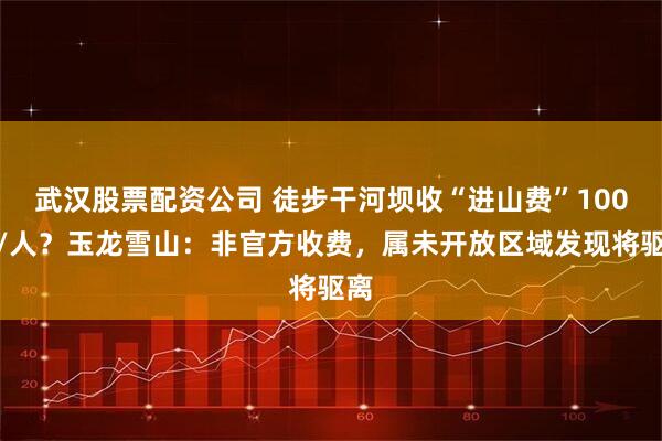武汉股票配资公司 徒步干河坝收“进山费”100元/人？玉龙雪山：非官方收费，属未开放区域发现将驱离