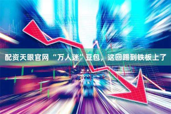 配资天眼官网 “万人迷”豆包，这回踢到铁板上了