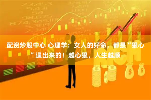 配资炒股中心 心理学:女人的好命,都是“狠心”逼出来的!越心狠,人生越顺